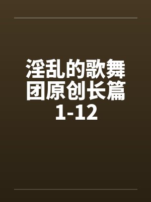 淫乱的歌舞团原创长篇1-12封面