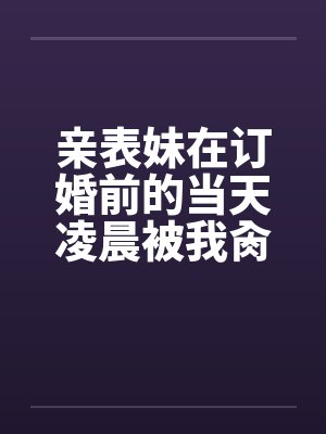 亲表妹在订婚前的当天凌晨被我肏了（全）封面