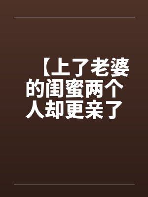 【上了老婆的闺蜜两个人却更亲了】封面