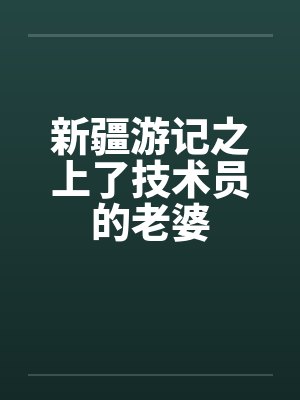 新疆游记之上了技术员的老婆封面