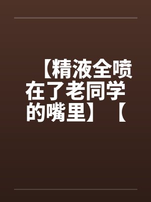 【精液全喷在了老同学的嘴里】【完】封面