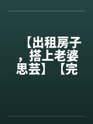 【出租房子，搭上老婆思芸】【完】