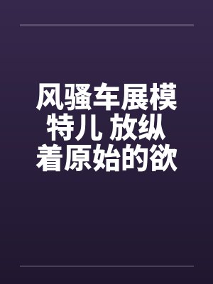 风骚车展模特儿 放纵着原始的欲望封面