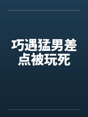 巧遇猛男差点被玩死