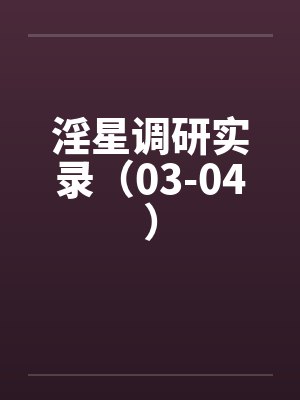 淫星调研实录（03-04）
