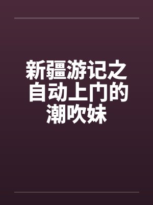新疆游记之自动上门的潮吹妹封面