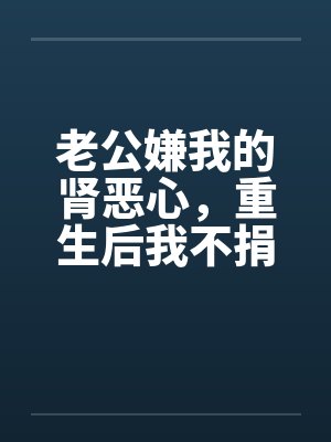 老公嫌我的肾恶心,重生后我不捐他却急了封面