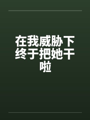 在我威胁下终于把她干啦封面